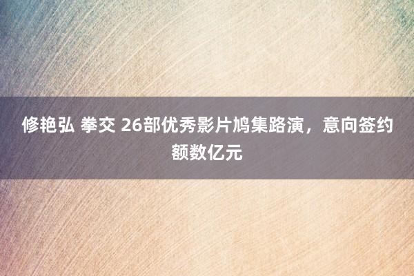 修艳弘 拳交 26部优秀影片鸠集路演，意向签约额数亿元