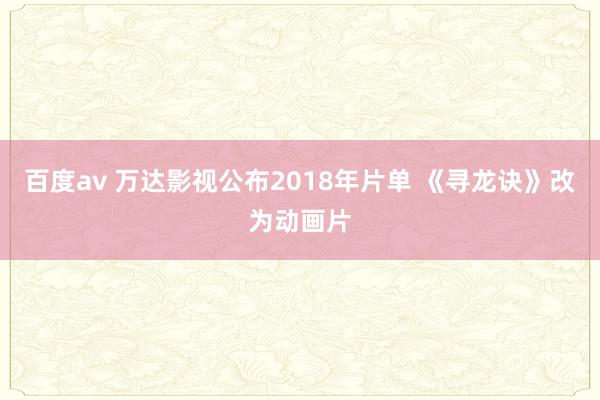 百度av 万达影视公布2018年片单 《寻龙诀》改为动画片