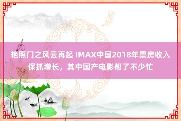 艳照门之风云再起 IMAX中国2018年票房收入保抓增长，其中国产电影帮了不少忙