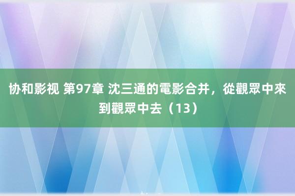 协和影视 第97章 沈三通的電影合并，從觀眾中來到觀眾中去（13）