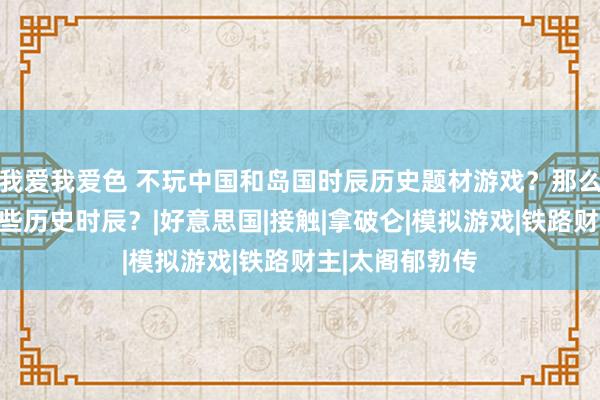 我爱我爱色 不玩中国和岛国时辰历史题材游戏？那么老外都心爱哪些历史时辰？|好意思国|接触|拿破仑|模拟游戏|铁路财主|太阁郁勃传