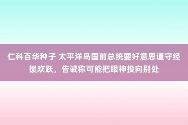 仁科百华种子 太平洋岛国前总统要好意思谨守经援欢跃，告诫称可能把眼神投向别处