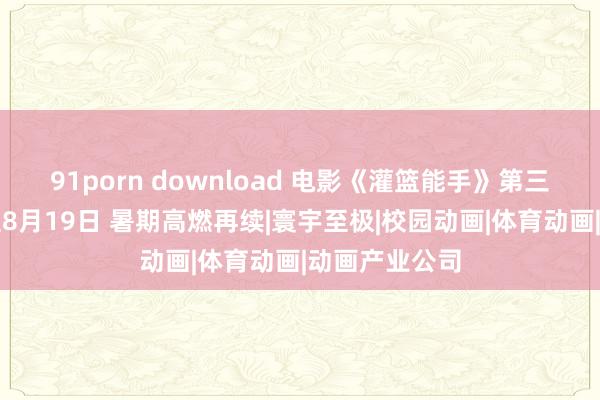 91porn download 电影《灌篮能手》第三次延迟上映至8月19日 暑期高燃再续|寰宇至极|校园动画|体育动画|动画产业公司