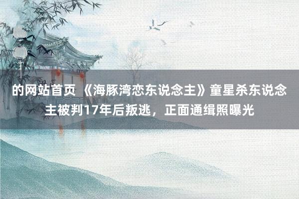 的网站首页 《海豚湾恋东说念主》童星杀东说念主被判17年后叛逃，正面通缉照曝光