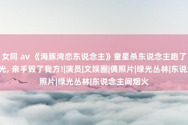 女同 av 《海豚湾恋东说念主》童星杀东说念主跑了, 通缉照曝光, 亲手毁了我方!|演员|文娱圈|偶照片|绿光丛林|东说念主间烟火