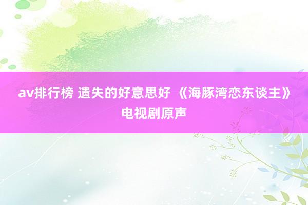 av排行榜 遗失的好意思好 《海豚湾恋东谈主》电视剧原声