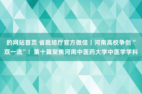 的网站首页 省栽培厅官方微信丨河南高校争创“双一流”！第十篇聚焦河南中医药大学中医学学科