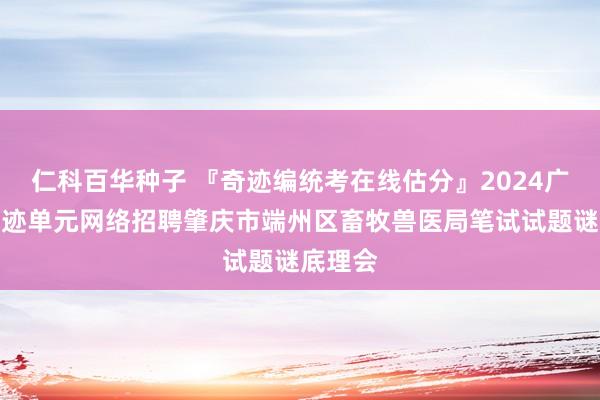 仁科百华种子 『奇迹编统考在线估分』2024广东省奇迹单元网络招聘肇庆市端州区畜牧兽医局笔试试题谜底理会