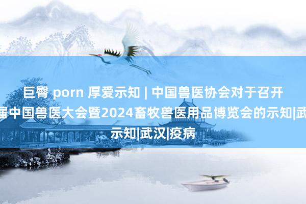 巨臀 porn 厚爱示知 | 中国兽医协会对于召开第十一届中国兽医大会暨2024畜牧兽医用品博览会的示知|武汉|疫病