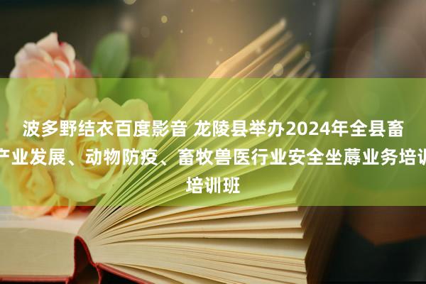 波多野结衣百度影音 龙陵县举办2024年全县畜牧产业发展、动物防疫、畜牧兽医行业安全坐蓐业务培训班