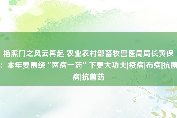 艳照门之风云再起 农业农村部畜牧兽医局局长黄保续：本年要围绕“两病一药”下更大功夫|疫病|布病|抗菌药