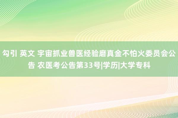 勾引 英文 宇宙抓业兽医经验磨真金不怕火委员会公告 农医考公告第33号|学历|大学专科