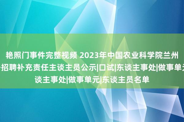 艳照门事件完整视频 2023年中国农业科学院兰州兽医商酌所公开招聘补充责任主谈主员公示|口试|东谈主事处|做事单元|东谈主员名单