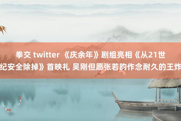 拳交 twitter 《庆余年》剧组亮相《从21世纪安全除掉》首映礼 吴刚但愿张若昀作念耐久的王炸