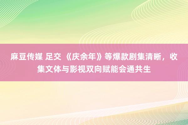 麻豆传媒 足交 《庆余年》等爆款剧集清晰，收集文体与影视双向赋能会通共生