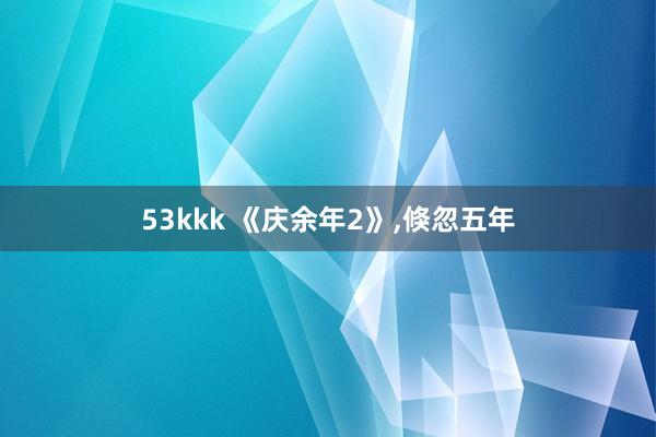 53kkk 《庆余年2》,倏忽五年