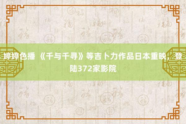 婷婷色播 《千与千寻》等吉卜力作品日本重映，登陆372家影院