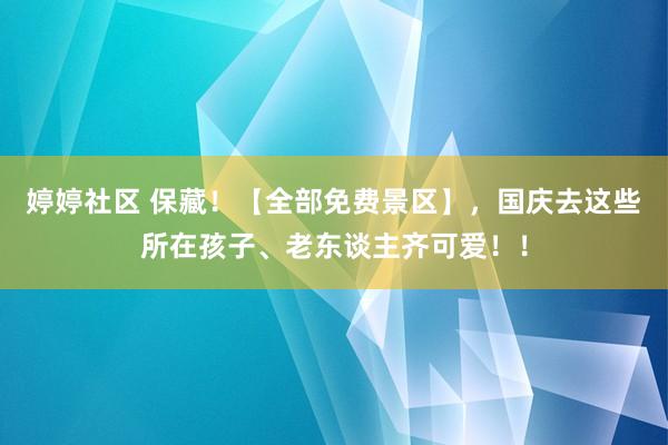 婷婷社区 保藏！【全部免费景区】，国庆去这些所在孩子、老东谈主齐可爱！！