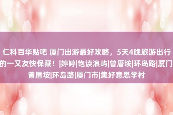 仁科百华贴吧 厦门出游最好攻略，5天4晚旅游出行指南，观点出游的一又友快保藏！|婷婷|饱读浪屿|曾厝垵|环岛路|厦门市|集好意思学村