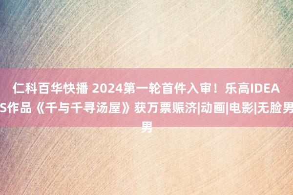 仁科百华快播 2024第一轮首件入审！乐高IDEAS作品《千与千寻汤屋》获万票赈济|动画|电影|无脸男