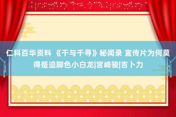 仁科百华资料 《千与千寻》秘闻录 宣传片为何莫得蹙迫脚色小白龙|宫崎骏|吉卜力