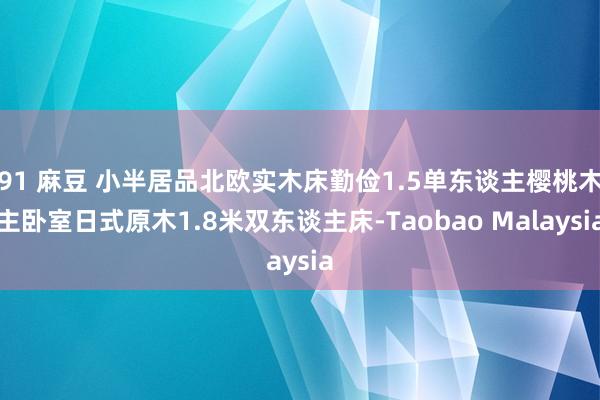 91 麻豆 小半居品北欧实木床勤俭1.5单东谈主樱桃木主卧室日式原木1.8米双东谈主床-Taobao Malaysia