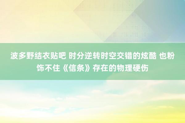 波多野结衣贴吧 时分逆转时空交错的炫酷 也粉饰不住《信条》存在的物理硬伤