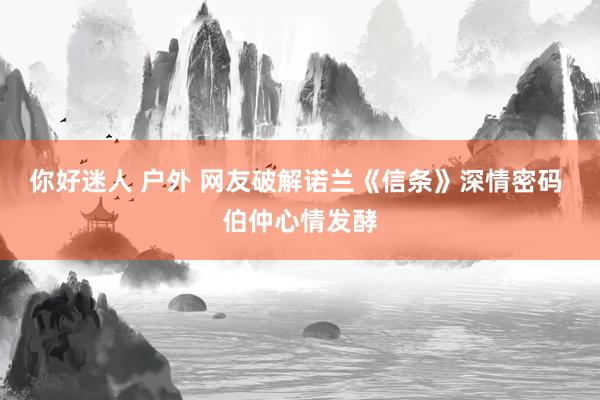 你好迷人 户外 网友破解诺兰《信条》深情密码 伯仲心情发酵