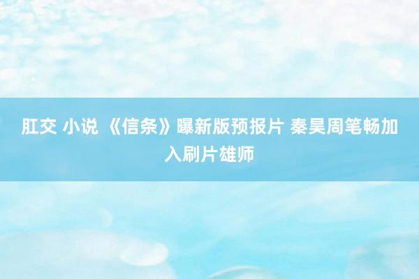 肛交 小说 《信条》曝新版预报片 秦昊周笔畅加入刷片雄师