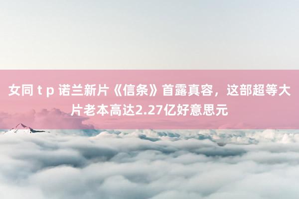 女同 t p 诺兰新片《信条》首露真容，这部超等大片老本高达2.27亿好意思元