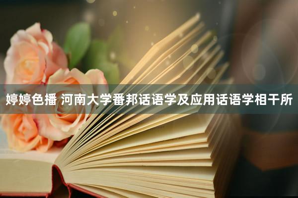 婷婷色播 河南大学番邦话语学及应用话语学相干所