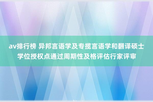 av排行榜 异邦言语学及专揽言语学和翻译硕士学位授权点通过周期性及格评估行家评审