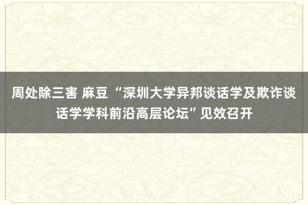 周处除三害 麻豆 “深圳大学异邦谈话学及欺诈谈话学学科前沿高层论坛”见效召开