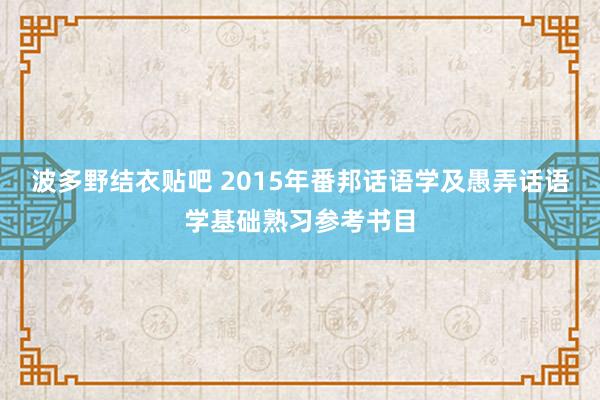 波多野结衣贴吧 2015年番邦话语学及愚弄话语学基础熟习参考书目