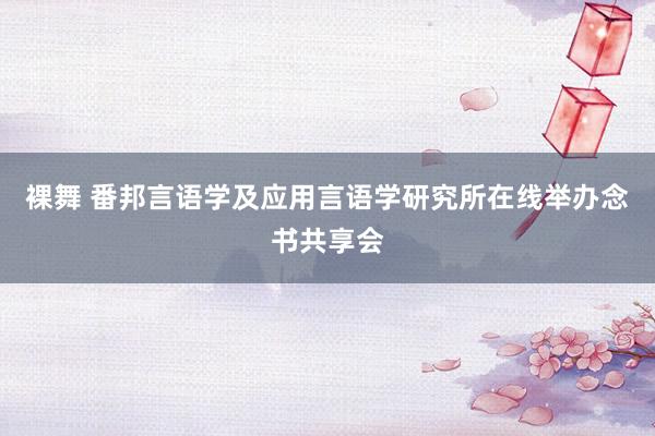 裸舞 番邦言语学及应用言语学研究所在线举办念书共享会