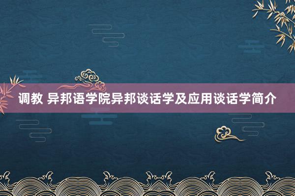 调教 异邦语学院异邦谈话学及应用谈话学简介